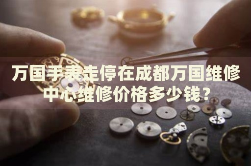 萬國手表走停在成都萬國維修中心維修價格多少錢？