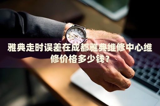 雅典走時誤差在成都雅典維修中心維修價格多少錢？