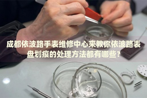 成都依波路手表維修中心來(lái)教你依波路表盤劃痕的處理方法都有哪些？