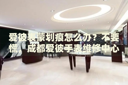 愛彼表蒙劃痕怎么辦？不要慌，成都愛彼手表維修中心來幫忙