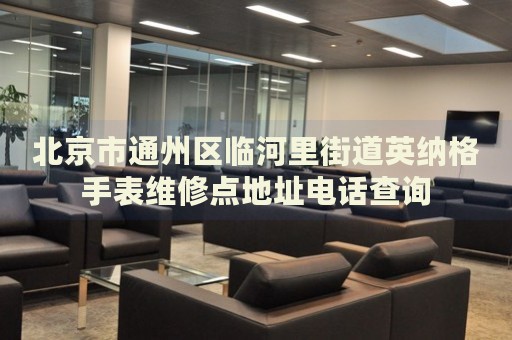 北京市通州區(qū)臨河里街道英納格手表維修點地址電話查詢