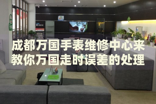 成都萬國手表維修中心來教你萬國走時誤差的處理方法都有哪些？