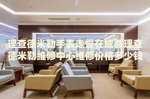 理查德米勒手表走慢在成都理查德米勒維修中心維修價格多少錢？