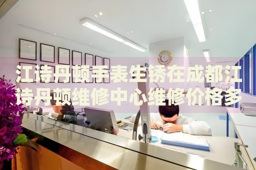 江詩丹頓手表生銹在成都江詩丹頓維修中心維修價格多少錢？