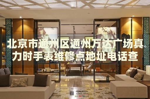 北京市通州區通州萬達廣場真力時手表維修點地址電話查詢
