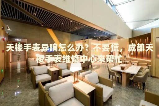 天梭手表異響怎么辦？不要慌，成都天梭手表維修中心來幫忙