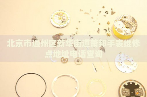 北京市通州區新華街道蕭邦手表維修點地址電話查詢