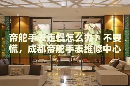 帝舵手表走慢怎么辦？不要慌，成都帝舵手表維修中心來幫忙