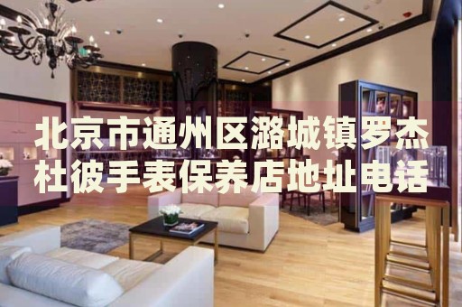 北京市通州區(qū)潞城鎮(zhèn)羅杰杜彼手表保養(yǎng)店地址電話