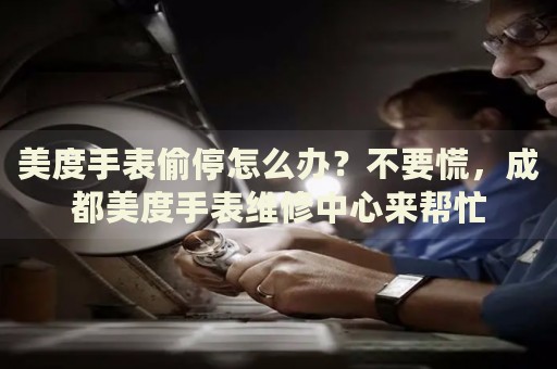 美度手表偷停怎么辦？不要慌，成都美度手表維修中心來幫忙