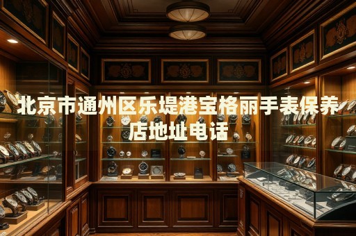 北京市通州區樂堤港寶格麗手表保養店地址電話
