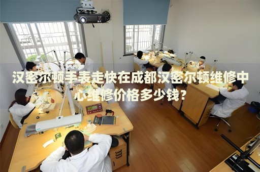 漢密爾頓手表走快在成都漢密爾頓維修中心維修價(jià)格多少錢？