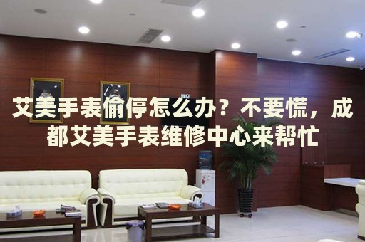 艾美手表偷停怎么辦？不要慌，成都艾美手表維修中心來(lái)幫忙