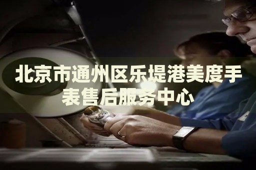 北京市通州區(qū)樂堤港美度手表售后服務中心