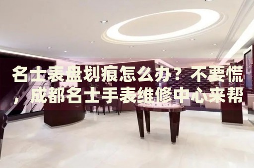 名士表盤劃痕怎么辦？不要慌，成都名士手表維修中心來(lái)幫忙