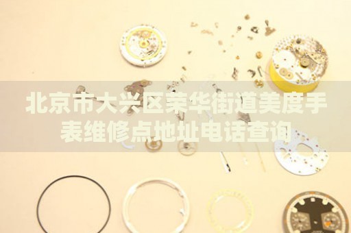 北京市大興區(qū)榮華街道美度手表維修點地址電話查詢