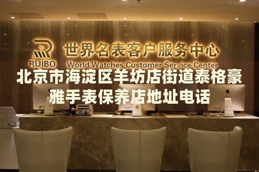北京市海淀區羊坊店街道泰格豪雅手表保養店地址電話