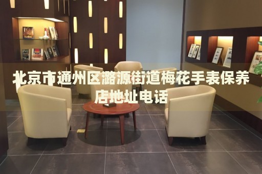 北京市通州區(qū)潞源街道梅花手表保養(yǎng)店地址電話