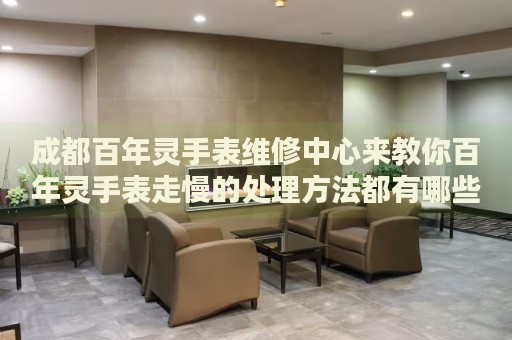 成都百年靈手表維修中心來(lái)教你百年靈手表走慢的處理方法都有哪些？