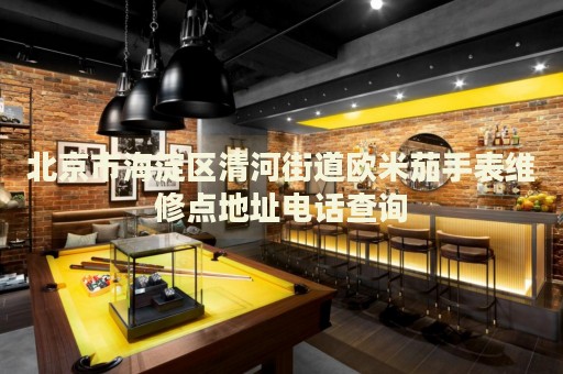 北京市海淀區清河街道歐米茄手表維修點地址電話查詢