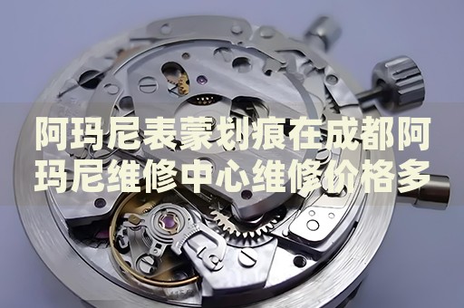 阿瑪尼表蒙劃痕在成都阿瑪尼維修中心維修價(jià)格多少錢？