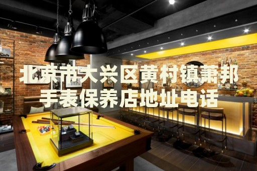 北京市大興區黃村鎮蕭邦手表保養店地址電話