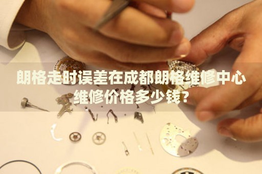 朗格走時(shí)誤差在成都朗格維修中心維修價(jià)格多少錢？