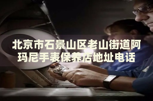 北京市石景山區老山街道阿瑪尼手表保養店地址電話