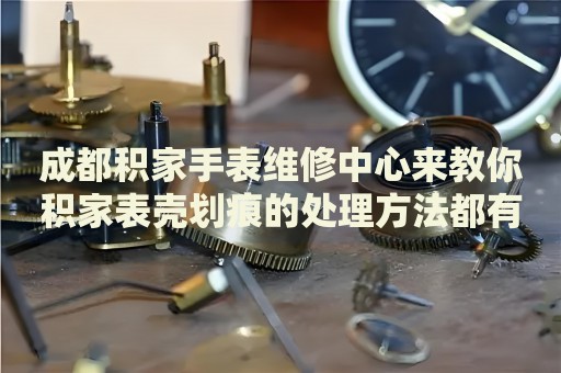 成都積家手表維修中心來(lái)教你積家表殼劃痕的處理方法都有哪些？