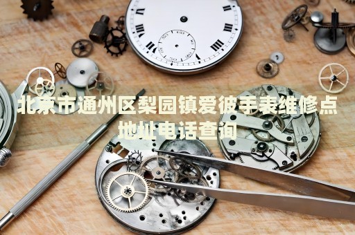 北京市通州區梨園鎮愛彼手表維修點地址電話查詢