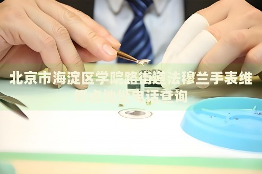 北京市海淀區學院路街道法穆蘭手表維修點地址電話查詢