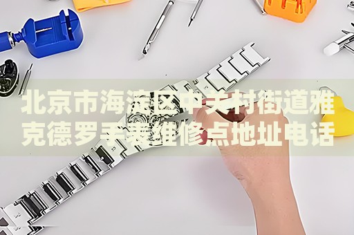 北京市海淀區中關村街道雅克德羅手表維修點地址電話查詢