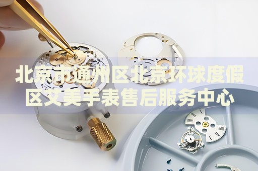 北京市通州區北京環球度假區艾美手表售后服務中心