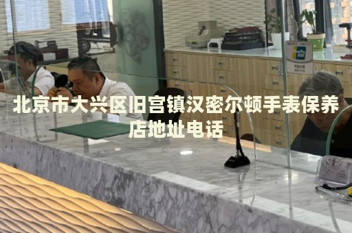 北京市大興區舊宮鎮漢密爾頓手表保養店地址電話