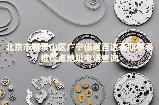 北京市石景山區廣寧街道百達翡麗手表維修點地址電話查詢